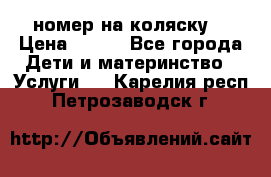 номер на коляску  › Цена ­ 300 - Все города Дети и материнство » Услуги   . Карелия респ.,Петрозаводск г.